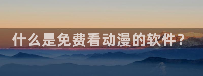 里番在线动漫：什么是免费看动漫的软件？