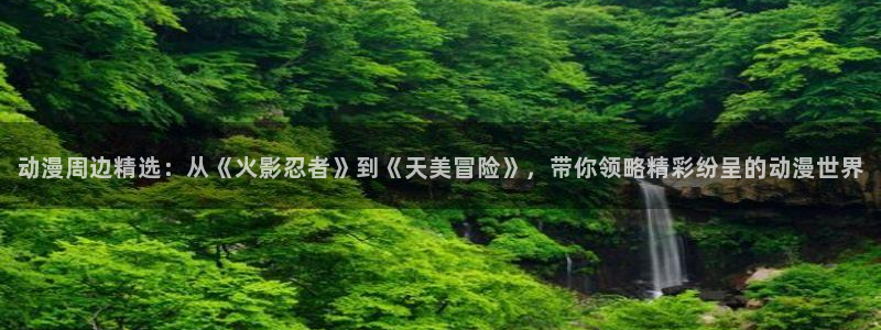 里番工口全彩漫画：动漫周边精选：从《火影忍者》到《天美冒险》，带你领略精彩纷呈的动漫世界