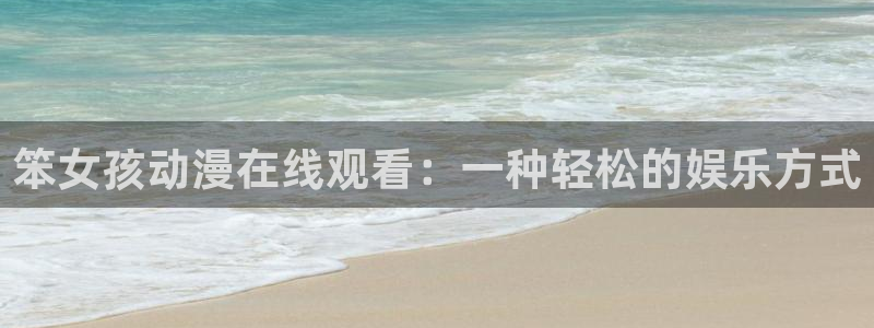 动漫里番网在线观看：笨女孩动漫在线观看：一种轻松的娱乐方式