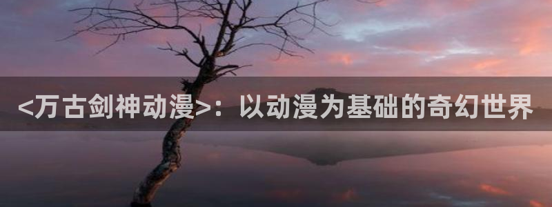 成人里番动漫在线：<万古剑神动漫>：以动漫为基础的奇幻世界