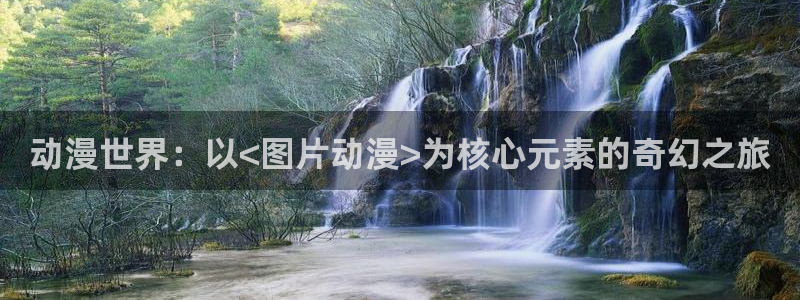 里番全彩acg漫画：动漫世界：以<图片动漫>为核心元素的奇幻之旅