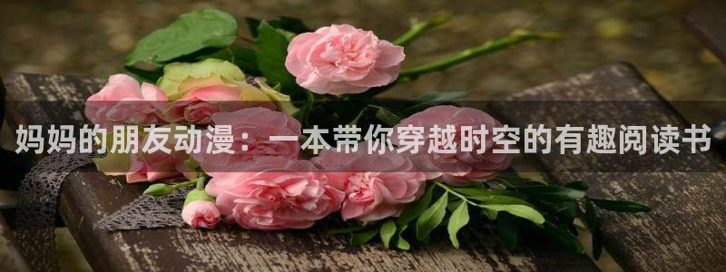 污动漫里番：妈妈的朋友动漫：一本带你穿越时空的有趣阅读书