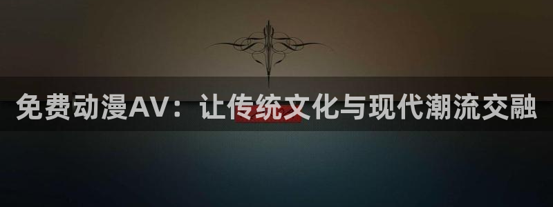 成人里番漫画在线观看：免费动漫AV：让传统文化与现代潮流交融
