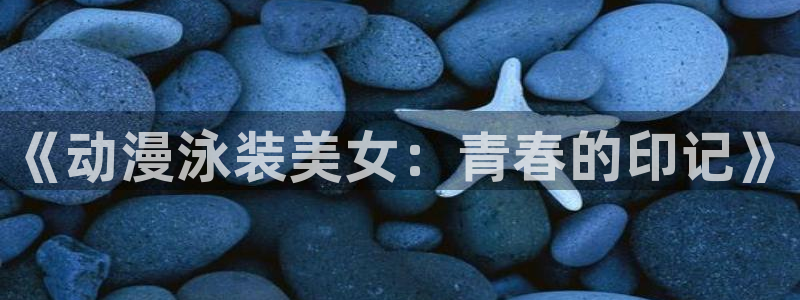 里番工口动漫：《动漫泳装美女：青春的印记》