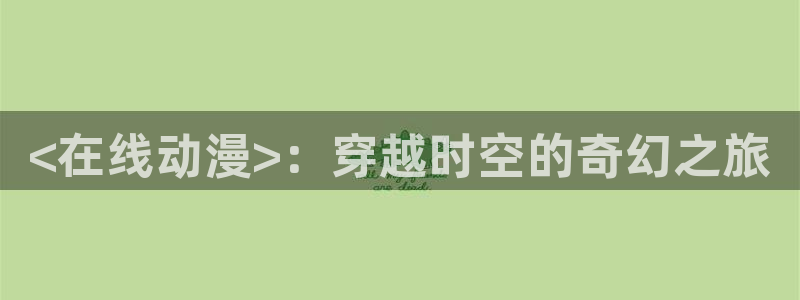 里番动漫本子吧：<在线动漫>：穿越时空的奇幻之旅