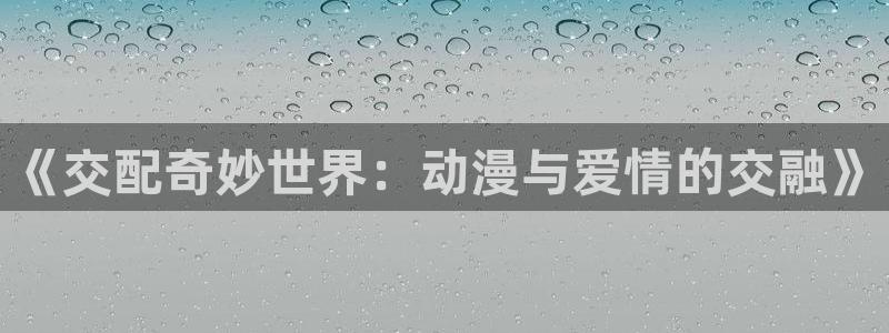 最新里番动漫推荐：《交配奇妙世界：动漫与爱情的交融》